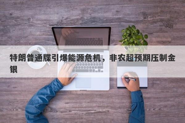 特朗普通牒引爆能源危机，非农超预期压制金银