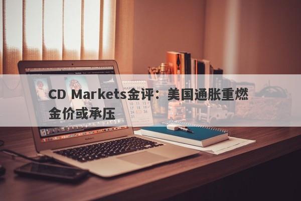 CD Markets金评：美国通胀重燃 金价或承压