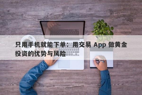 只用手机就能下单：用交易 App 做黄金投资的优势与风险