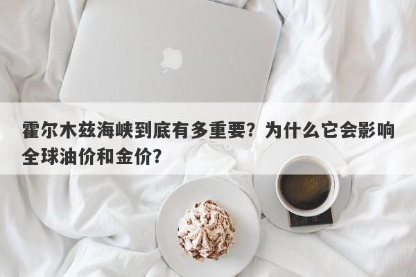 霍尔木兹海峡到底有多重要？为什么它会影响全球油价和金价？