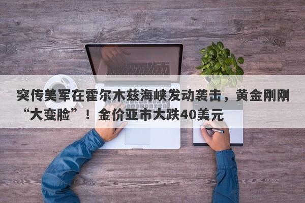 突传美军在霍尔木兹海峡发动袭击，黄金刚刚“大变脸”！金价亚市大跌40美元