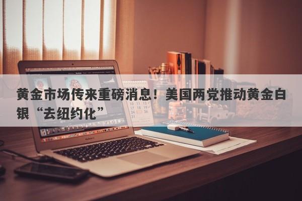 黄金市场传来重磅消息！美国两党推动黄金白银“去纽约化”