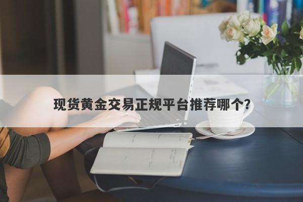 现货黄金交易正规平台推荐哪个？