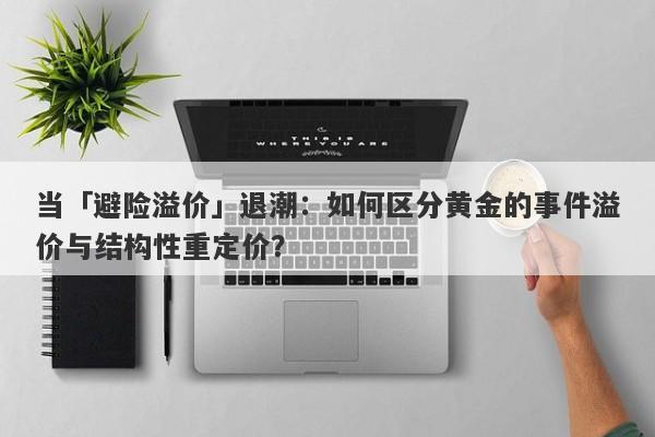 当「避险溢价」退潮：如何区分黄金的事件溢价与结构性重定价？ 