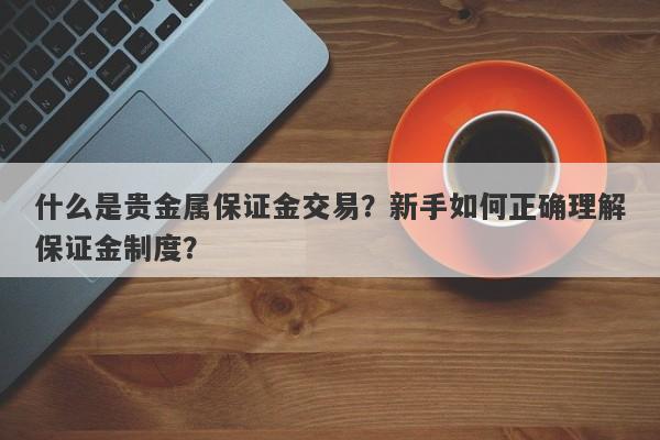 什么是贵金属保证金交易？新手如何正确理解保证金制度？