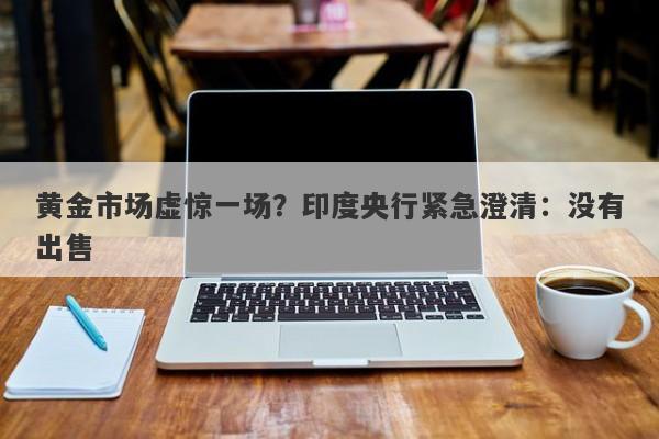 黄金市场虚惊一场？印度央行紧急澄清：没有出售