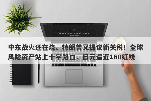 中东战火还在烧、特朗普又提议新关税！全球风险资产站上十字路口，日元逼近160红线