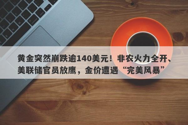黄金突然崩跌逾140美元！非农火力全开、美联储官员放鹰，金价遭遇“完美风暴”