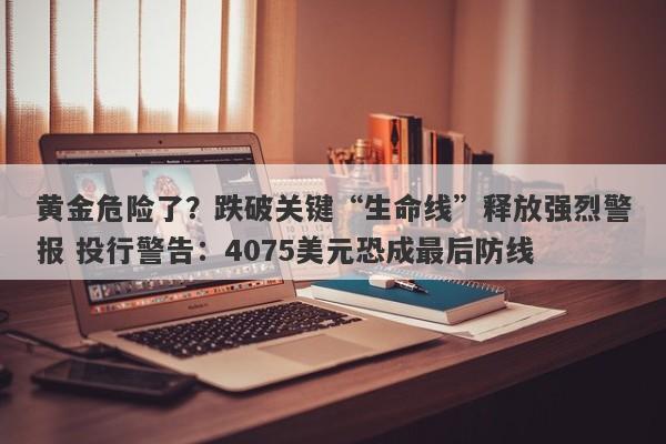 黄金危险了？跌破关键“生命线”释放强烈警报 投行警告：4075美元恐成最后防线