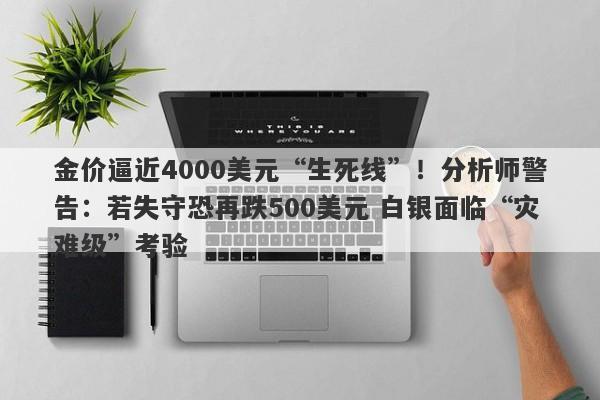 金价逼近4000美元“生死线”！分析师警告：若失守恐再跌500美元 白银面临“灾难级”考验