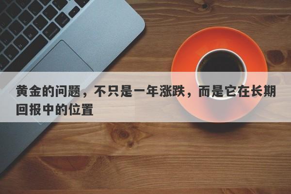 黄金的问题，不只是一年涨跌，而是它在长期回报中的位置