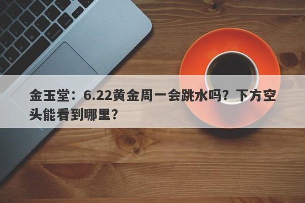 金玉堂:6.22黄金周一会跳水吗?下方空头能看到哪里?