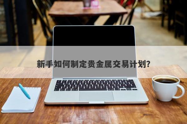 新手如何制定贵金属交易计划?
