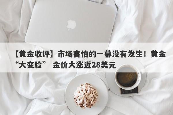 【黄金收评】市场害怕的一幕没有发生!黄金“大变脸” 金价大涨近28美元