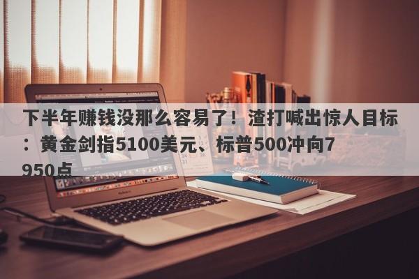 下半年赚钱没那么容易了！渣打喊出惊人目标：黄金剑指5100美元、标普500冲向7950点