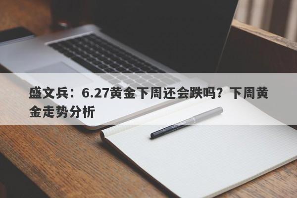 盛文兵：6.27黄金下周还会跌吗？下周黄金走势分析