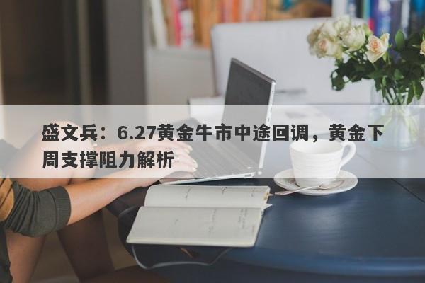 盛文兵：6.27黄金牛市中途回调，黄金下周支撑阻力解析