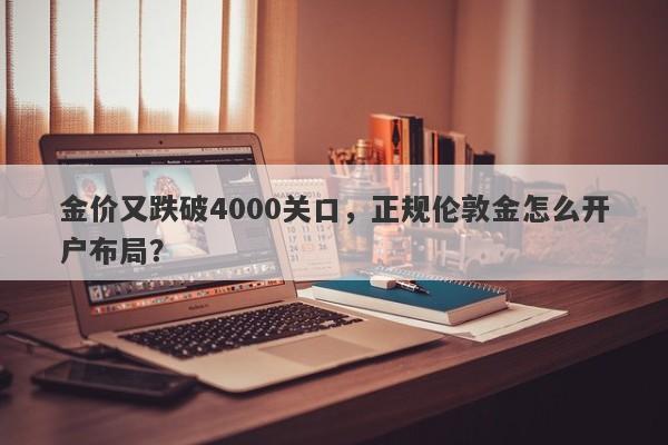 金价又跌破4000关口，正规伦敦金怎么开户布局？