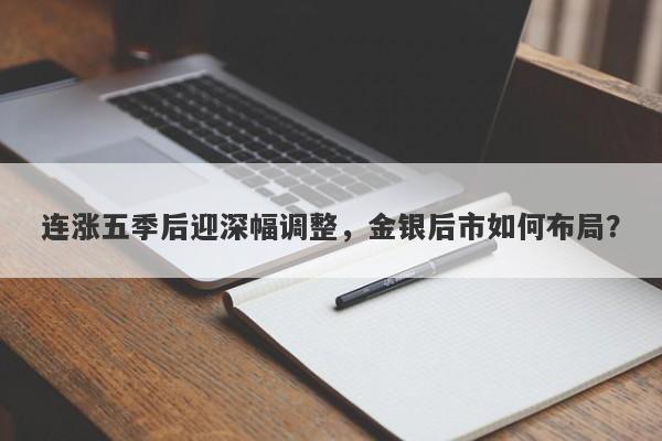 连涨五季后迎深幅调整，金银后市如何布局？
