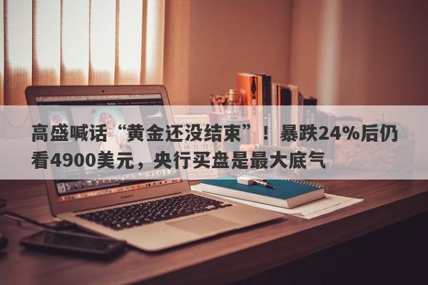 高盛喊话“黄金还没结束”！暴跌24%后仍看4900美元，央行买盘是最大底气