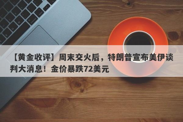 【黄金收评】周末交火后，特朗普宣布美伊谈判大消息！金价暴跌72美元 