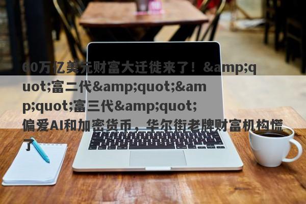 60万亿美元财富大迁徙来了！"富二代""富三代"偏爱AI和加密货币，华尔街老牌财富机构慌了