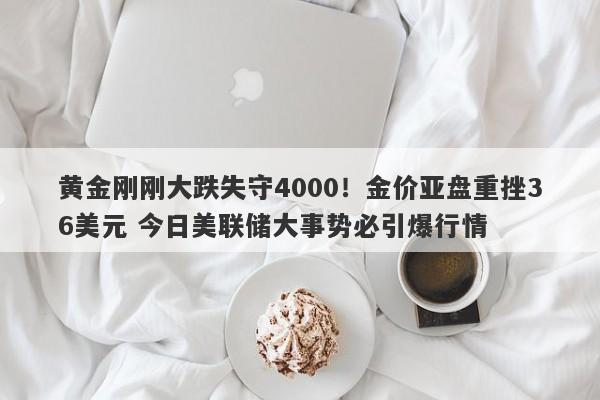 黄金刚刚大跌失守4000！金价亚盘重挫36美元 今日美联储大事势必引爆行情