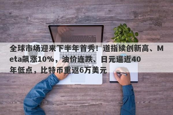 全球市场迎来下半年首秀！道指续创新高、Meta飙涨10%，油价连跌、日元逼近40年低点，比特币重返6万美元