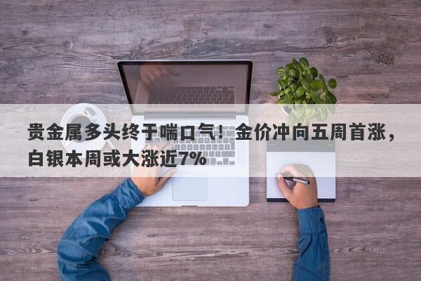 贵金属多头终于喘口气！金价冲向五周首涨，白银本周或大涨近7%