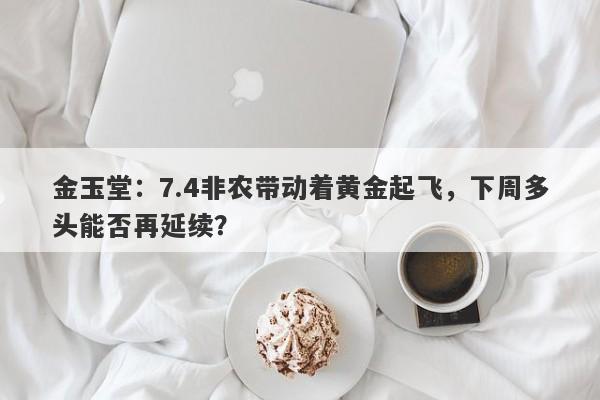 金玉堂：7.4非农带动着黄金起飞，下周多头能否再延续？