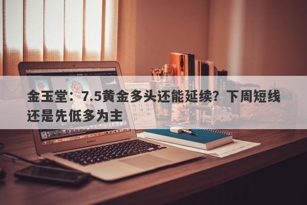 金玉堂：7.5黄金多头还能延续？下周短线还是先低多为主
