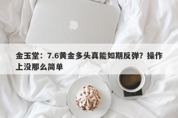 金玉堂：7.6黄金多头真能如期反弹？操作上没那么简单