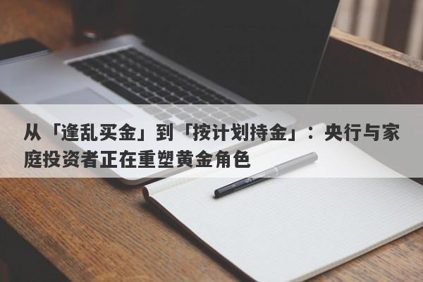 从「逢乱买金」到「按计划持金」：央行与家庭投资者正在重塑黄金角色