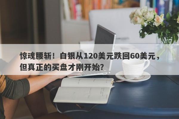 惊魂腰斩！白银从120美元跌回60美元，但真正的买盘才刚开始？