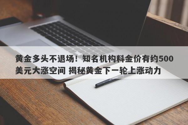 黄金多头不退场！知名机构料金价有约500美元大涨空间 揭秘黄金下一轮上涨动力