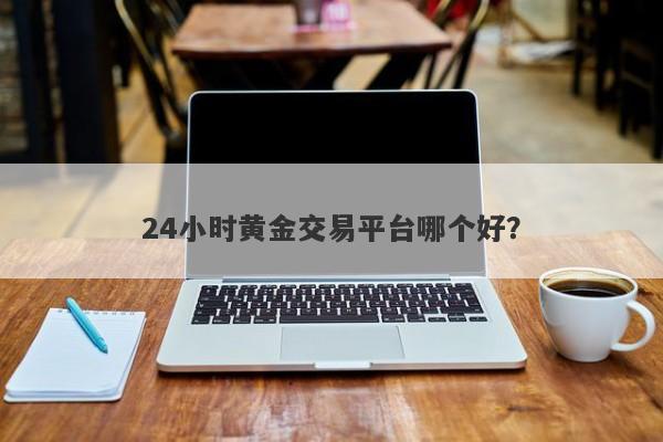 24小时黄金交易平台哪个好？