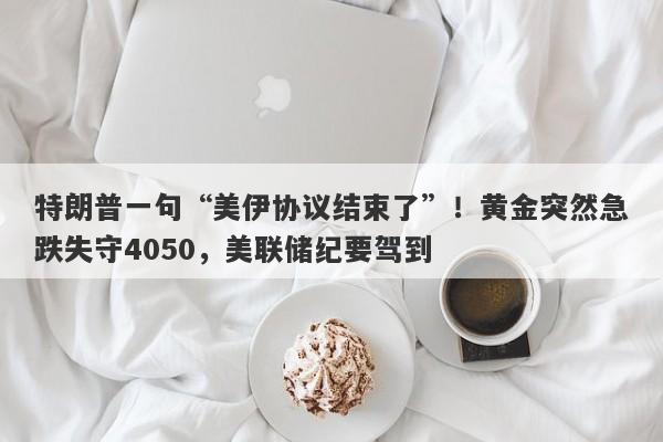 特朗普一句“美伊协议结束了”！黄金突然急跌失守4050，美联储纪要驾到