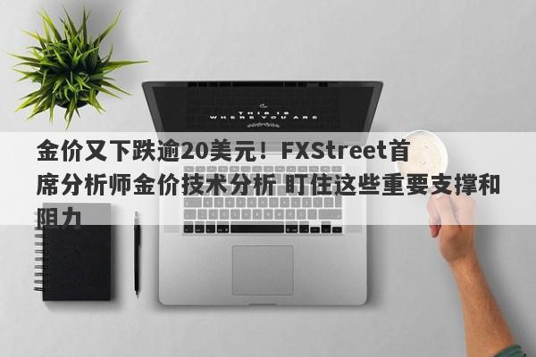 金价又下跌逾20美元！FXStreet首席分析师金价技术分析 盯住这些重要支撑和阻力