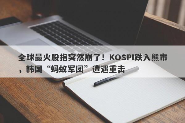全球最火股指突然崩了！KOSPI跌入熊市，韩国“蚂蚁军团”遭遇重击