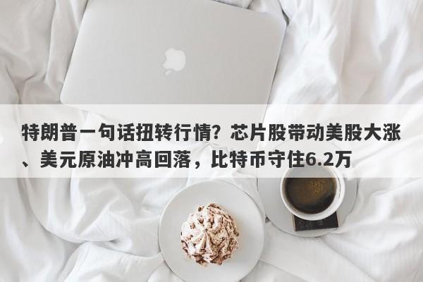 特朗普一句话扭转行情？芯片股带动美股大涨、美元原油冲高回落，比特币守住6.2万