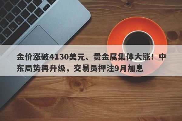 金价涨破4130美元、贵金属集体大涨！中东局势再升级，交易员押注9月加息