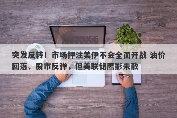 突发反转！市场押注美伊不会全面开战 油价回落、股市反弹，但美联储鹰影未散