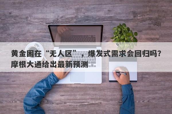 黄金困在“无人区”，爆发式需求会回归吗？摩根大通给出最新预测