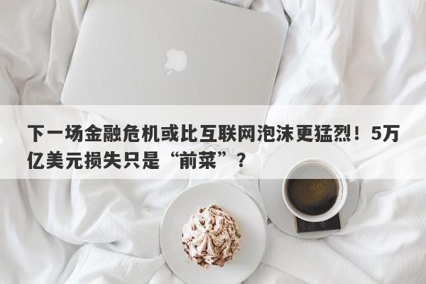 下一场金融危机或比互联网泡沫更猛烈！5万亿美元损失只是“前菜”？