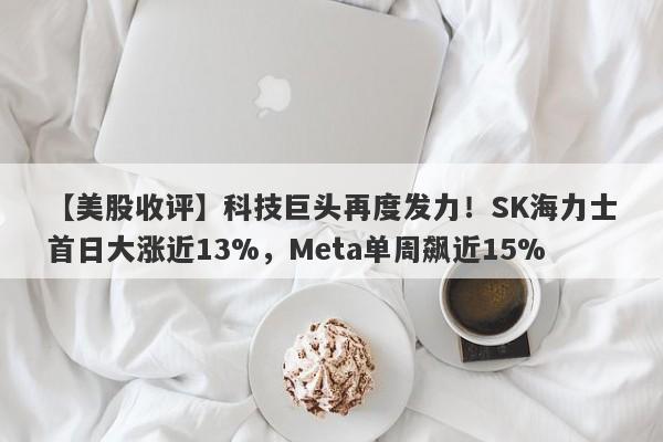 【美股收评】科技巨头再度发力！SK海力士首日大涨近13%，Meta单周飙近15%