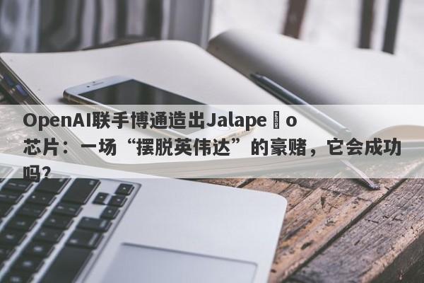 OpenAI联手博通造出Jalapeño芯片：一场“摆脱英伟达”的豪赌，它会成功吗？