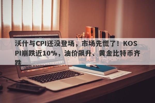 沃什与CPI还没登场，市场先慌了！KOSPI崩跌近10%，油价飙升、黄金比特币齐跌
