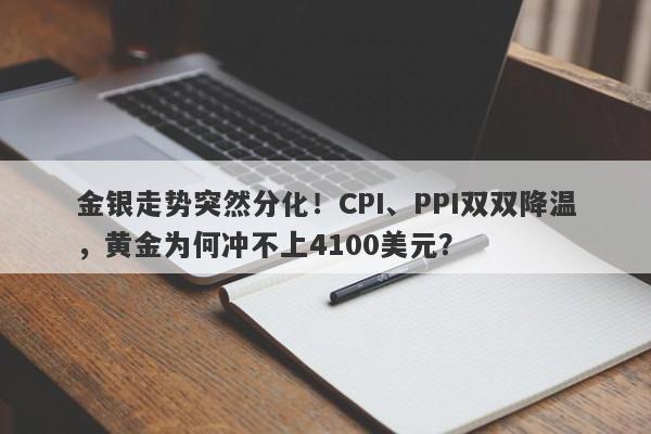 金银走势突然分化！CPI、PPI双双降温，黄金为何冲不上4100美元？