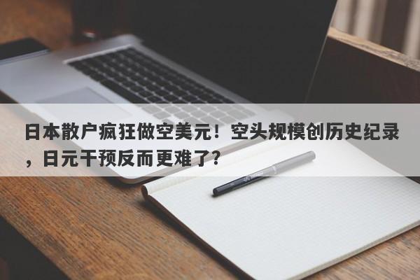 日本散户疯狂做空美元！空头规模创历史纪录，日元干预反而更难了？