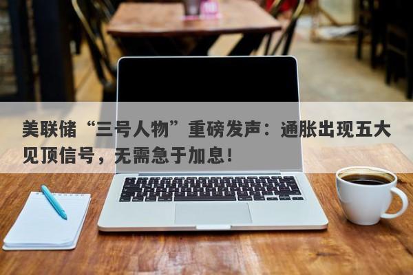 美联储“三号人物”重磅发声：通胀出现五大见顶信号，无需急于加息！